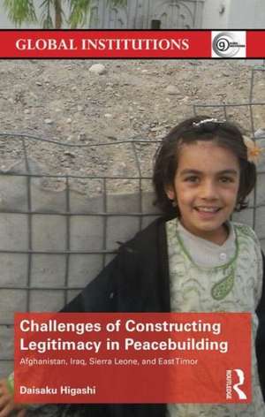 Challenges of Constructing Legitimacy in Peacebuilding: Afghanistan, Iraq, Sierra Leone, and East Timor de Daisaku Higashi