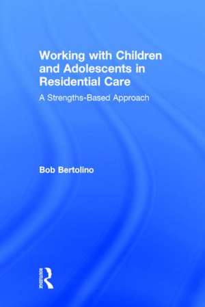 Working with Children and Adolescents in Residential Care: A Strengths-Based Approach de Bob Bertolino