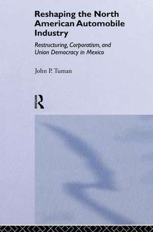 Reshaping the North American Automobile Industry: Restructuring, Corporatism and Union Democracy in Mexico de John P. Tuman