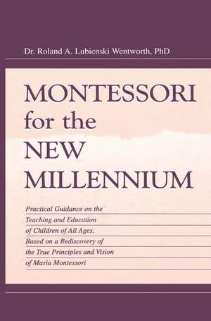 Montessori for the New Millennium: Practical Guidance on the Teaching and Education of Children of All Ages, Based on A Rediscovery of the True Principles and Vision of Maria Montessori de Roland A. Lubie Wentworth