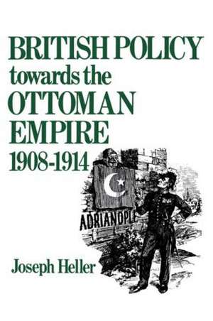 British Policy Towards the Ottoman Empire 1908-1914 de Joseph Heller