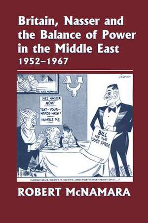 Britain, Nasser and the Balance of Power in the Middle East, 1952-1977: From The Eygptian Revolution to the Six Day War de Robert McNamara