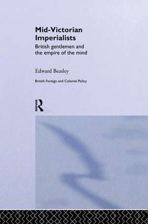 Mid-Victorian Imperialists: British Gentlemen and the Empire of the Mind de Edward Beasley