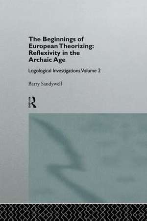 The Beginnings of European Theorizing: Reflexivity in the Archaic Age: Logological Investigations: Volume Two de Barry Sandywell