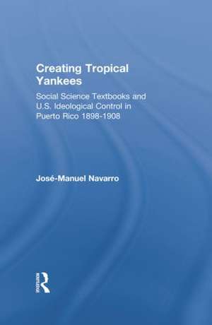 Creating Tropical Yankees: Social Science Textbooks and U.S. Ideological Control in Puerto Rico, 1898-1908 de Jose-Manuel Navarro