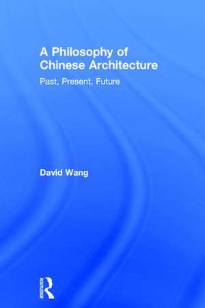 A Philosophy of Chinese Architecture: Past, Present, Future de David Wang