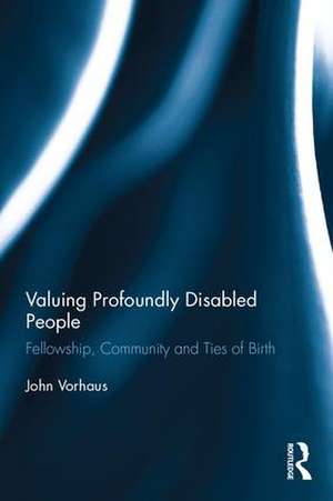 Valuing Profoundly Disabled People: Fellowship, Community and Ties of Birth de John Vorhaus