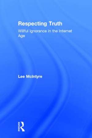 Respecting Truth: Willful Ignorance in the Internet Age de Lee McIntyre