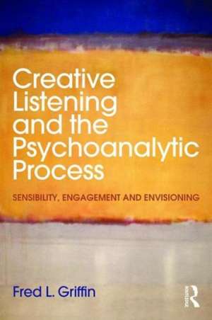 Creative Listening and the Psychoanalytic Process: Sensibility, Engagement and Envisioning de Fred Griffin