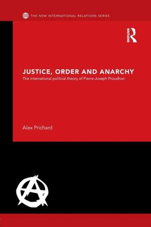 Justice, Order and Anarchy: The International Political Theory of Pierre-Joseph Proudhon de Alex Prichard