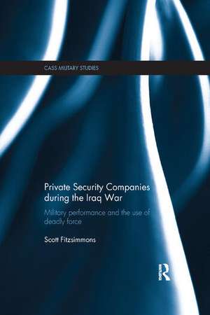 Private Security Companies during the Iraq War: Military Performance and the Use of Deadly Force de Scott Fitzsimmons