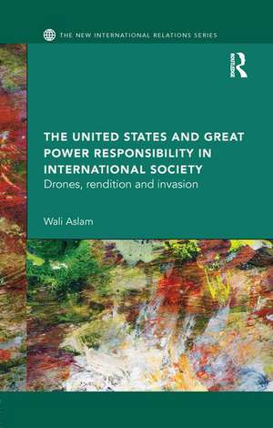 The United States and Great Power Responsibility in International Society: Drones, Rendition and Invasion de Wali Aslam