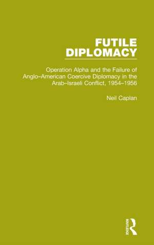 Futile Diplomacy, Volume 4: Operation Alpha and the Failure of Anglo-American Coercive Diplomacy in the Arab-Israeli Conflict, 1954-1956 de Neil Caplan