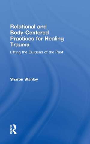 Relational and Body-Centered Practices for Healing Trauma: Lifting the Burdens of the Past de Sharon Stanley