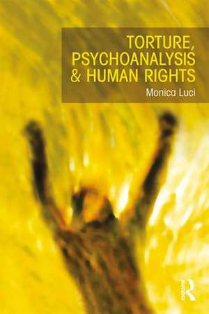 Torture, Psychoanalysis and Human Rights de Monica Luci