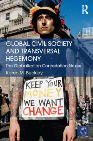 Global Civil Society and Transversal Hegemony: The Globalization-Contestation Nexus de Karen Buckley