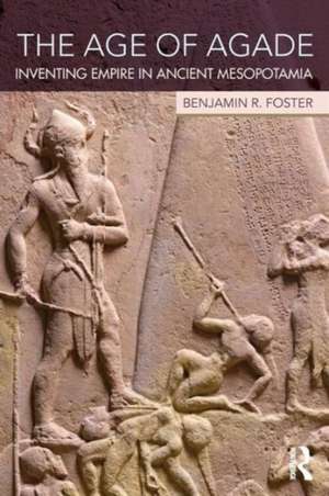 The Age of Agade: Inventing Empire in Ancient Mesopotamia de Benjamin R. Foster