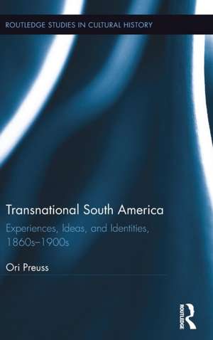 Transnational South America: Experiences, Ideas, and Identities, 1860s-1900s de Ori Preuss