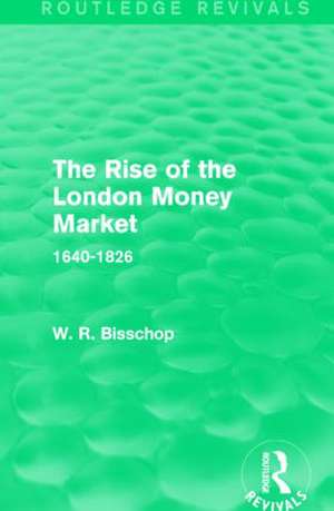 The Rise of the London Money Market: 1640-1826 de W. R. Bisscop