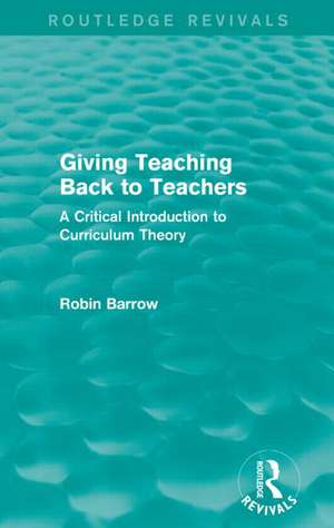 Giving Teaching Back to Teachers: A Critical Introduction to Curriculum Theory de Robin Barrow