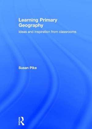 Learning Primary Geography: Ideas and inspiration from classrooms de Susan Pike