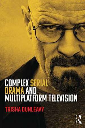 Complex Serial Drama and Multiplatform Television de Trisha Dunleavy