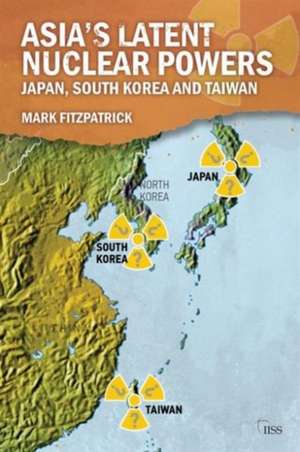 Asia's Latent Nuclear Powers: Japan, South Korea and Taiwan de Mark Fitzpatrick