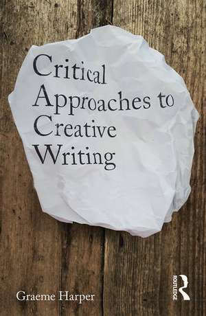 Critical Approaches to Creative Writing de Graeme Harper