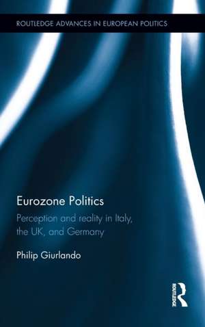 Eurozone Politics: Perception and reality in Italy, the UK, and Germany de Philip Giurlando