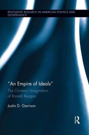 An Empire of Ideals: The Chimeric Imagination of Ronald Reagan de Justin D. Garrison