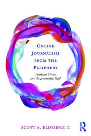 Online Journalism from the Periphery: Interloper Media and the Journalistic Field de Scott A. Eldridge II