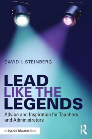 Lead Like the Legends: Advice and Inspiration for Teachers and Administrators de David Steinberg