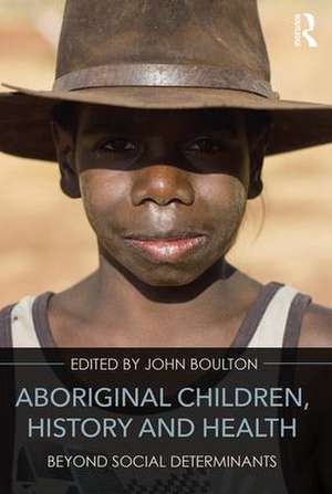 Aboriginal Children, History and Health: Beyond Social Determinants de John Boulton