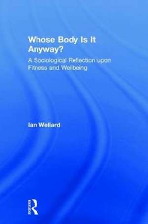 Whose Body is it Anyway?: A sociological reflection upon fitness and wellbeing de Ian Wellard