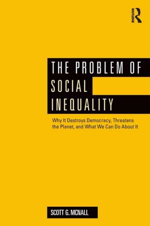 The Problem of Social Inequality: Why It Destroys Democracy, Threatens the Planet, and What We Can Do About It de Scott G. McNall