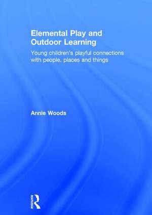 Elemental Play and Outdoor Learning: Young children's playful connections with people, places and things de Annie Woods