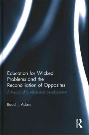 Education for Wicked Problems and the Reconciliation of Opposites: A theory of bi-relational development de Raoul J. Adam