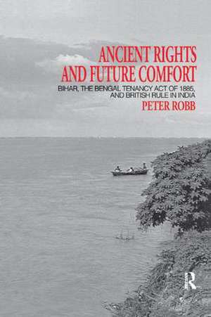 Ancient Rights and Future Comfort: Bihar, the Bengal Tenancy Act of 1885, and British Rule in India de Peter Robb