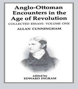 Anglo-Ottoman Encounters in the Age of Revolution: The Collected Essays of Allan Cunningham, Volume 1 de Edward Ingram