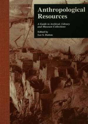 Anthropological Resources: A Guide to Archival, Library, and Museum Collections de Lee S. Dutton