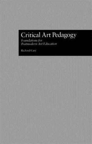 Critical Art Pedagogy: Foundations for Postmodern Art Education de Richard Cary