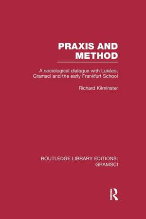 Praxis and Method (RLE: Gramsci): A Sociological Dialogue with Lukacs, Gramsci and the Early Frankfurt School de Richard Kilminster