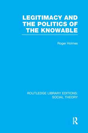 Legitimacy and the Politics of the Knowable (RLE Social Theory) de Roger Holmes