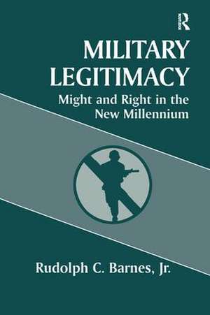 Military Legitimacy: Might and Right in the New Millennium de Rudolph C. Barnes Jr