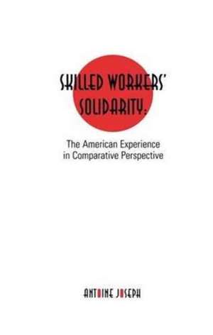 Skilled Workers' Solidarity: The American Experience in Comparative Perspective de Antoine Joseph