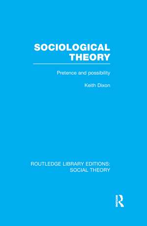 Sociological Theory (RLE Social Theory): Pretence and Possibility de Keith Dixon