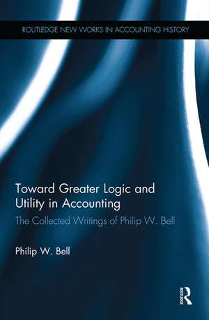 Toward Greater Logic and Utility in Accounting: The Collected Writings of Philip W. Bell de Philip W. Bell