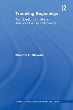 Troubling Beginnings: Trans(per)forming African American History and Identity de Maurice Stevens