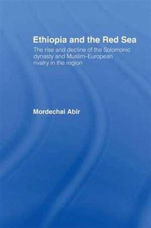 Ethiopia and the Red Sea: The Rise and Decline of the Solomonic Dynasty and Muslim European Rivalry in the Region de Mordechai Abir