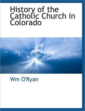 History of the Catholic Church in Colorado de Wm O'Ryan